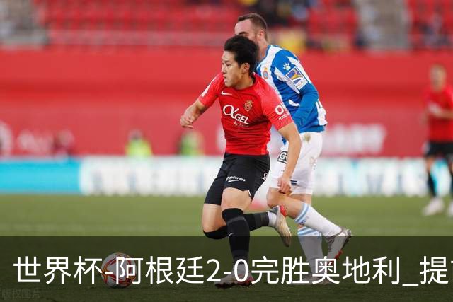 世界杯-阿根廷2-0完胜奥地利 提前一轮小组出线